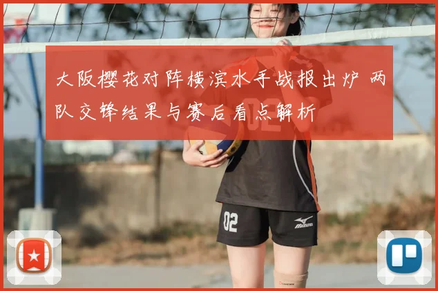 大阪樱花对阵横滨水手战报出炉 两队交锋结果与赛后看点解析