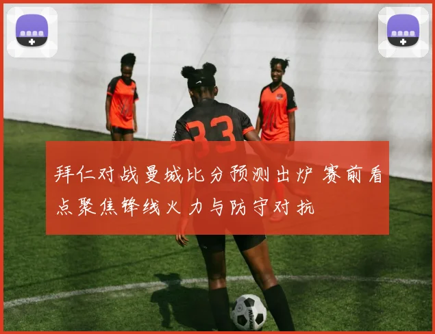 拜仁对战曼城比分预测出炉 赛前看点聚焦锋线火力与防守对抗