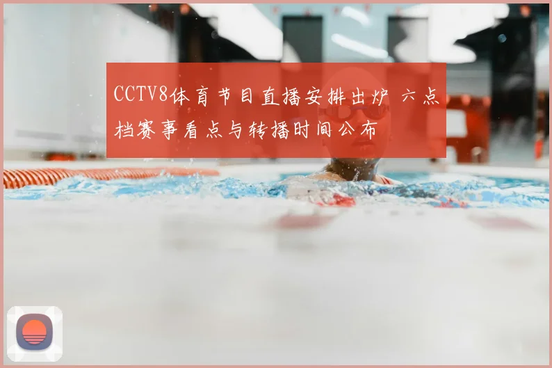 CCTV8体育节目直播安排出炉 六点档赛事看点与转播时间公布