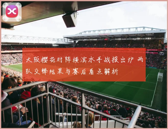 大阪樱花对阵横滨水手战报出炉 两队交锋结果与赛后看点解析