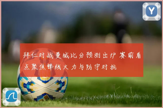 拜仁对战曼城比分预测出炉 赛前看点聚焦锋线火力与防守对抗