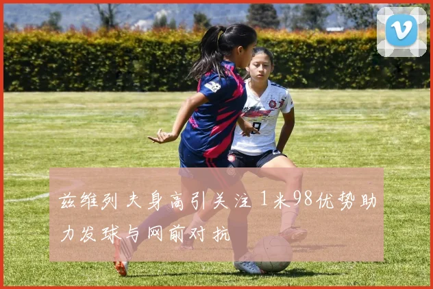 兹维列夫身高引关注 1米98优势助力发球与网前对抗