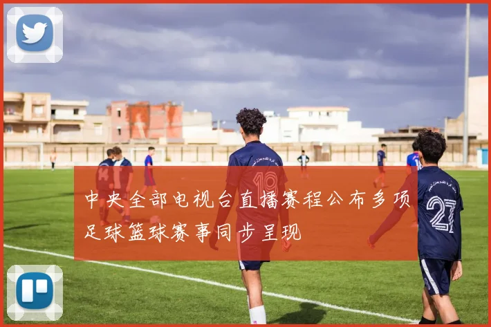 中央全部电视台直播赛程公布多项足球篮球赛事同步呈现